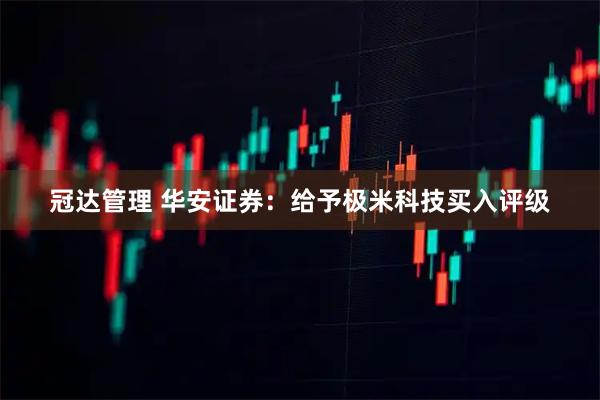 冠达管理 华安证券：给予极米科技买入评级