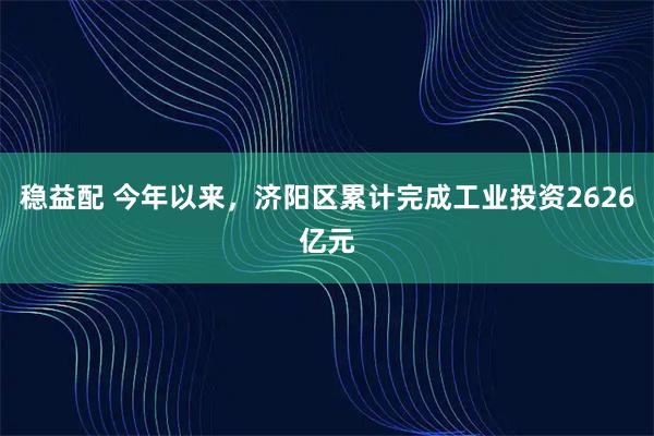 稳益配 今年以来，济阳区累计完成工业投资2626亿元