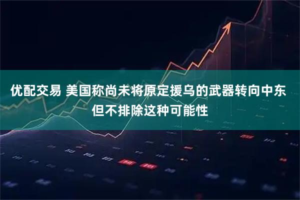 优配交易 美国称尚未将原定援乌的武器转向中东 但不排除这种可能性