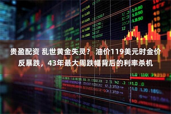 贵盈配资 乱世黄金失灵? 油价119美元时金价反暴跌,43年最大周跌幅背后的利率杀机