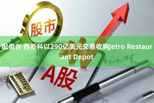 配资台 西斯科以290亿美元交易收购Jetro Restaurant Depot