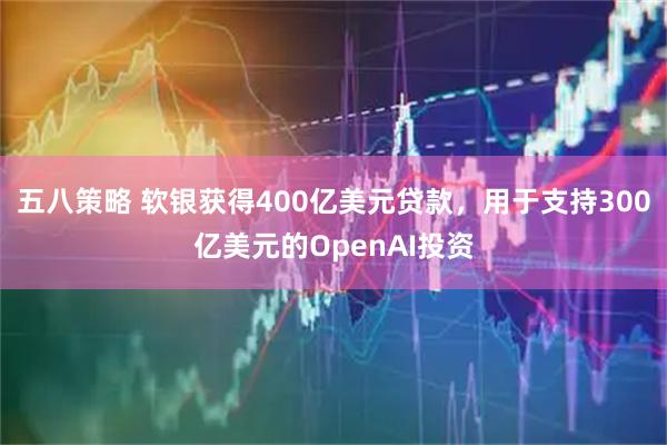 五八策略 软银获得400亿美元贷款,用于支持300亿美元的OpenAI投资
