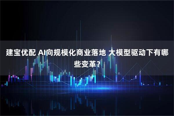 建宝优配 AI向规模化商业落地 大模型驱动下有哪些变革?