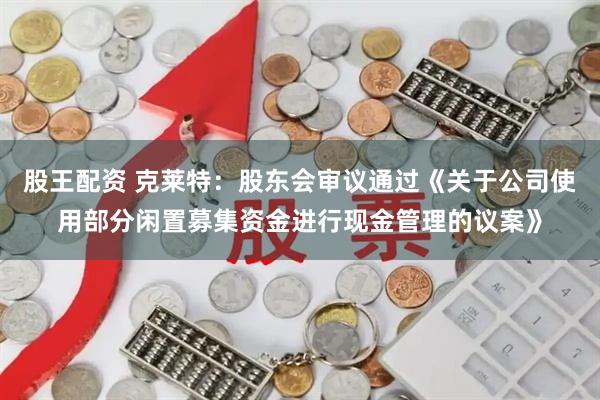 股王配资 克莱特：股东会审议通过《关于公司使用部分闲置募集资金进行现金管理的议案》
