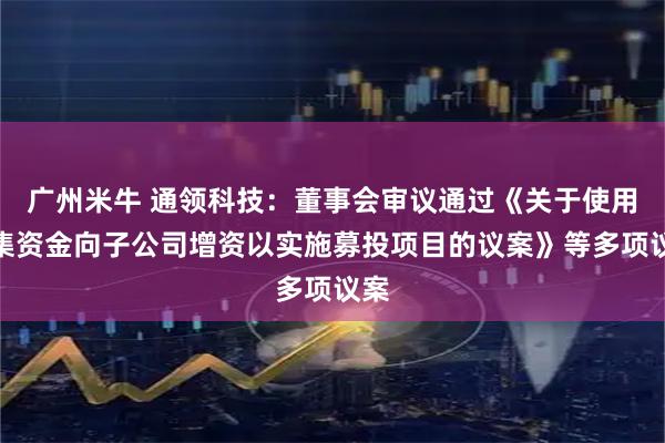广州米牛 通领科技：董事会审议通过《关于使用募集资金向子公司增资以实施募投项目的议案》等多项议案