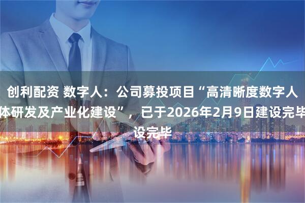 创利配资 数字人:公司募投项目“高清晰度数字人体研发及产业化建设”,已于2026年2月9日建设完毕