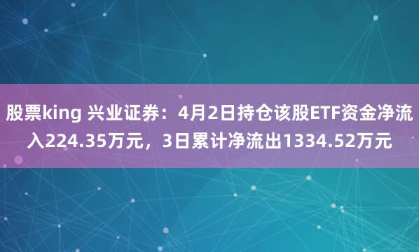 股票king 兴业证券：4月2日持仓该股ETF资金净流入224.35万元，3日累计净流出1334.52万元