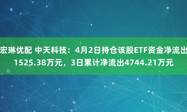 宏琳优配 中天科技：4月2日持仓该股ETF资金净流出1525.38万元，3日累计净流出4744.21万元