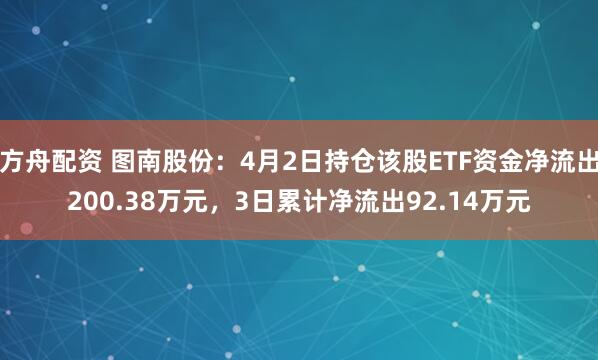 方舟配资 图南股份:4月2日持仓该股ETF资金净流出200.38万元,3日累计净流出92.14万元