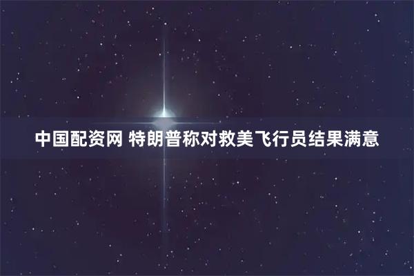 中国配资网 特朗普称对救美飞行员结果满意