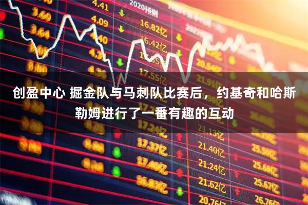 创盈中心 掘金队与马刺队比赛后，约基奇和哈斯勒姆进行了一番有趣的互动