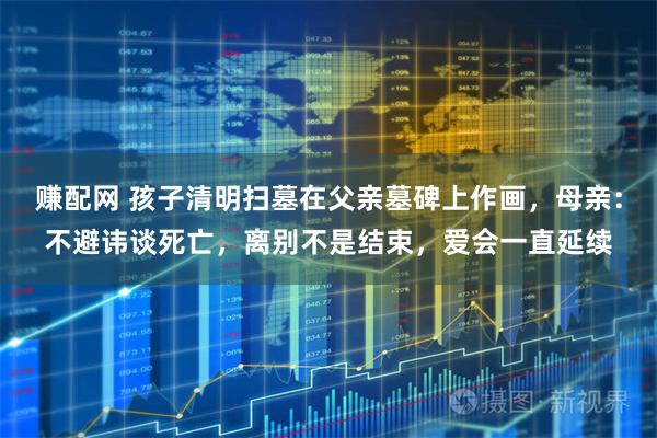 赚配网 孩子清明扫墓在父亲墓碑上作画，母亲：不避讳谈死亡，离别不是结束，爱会一直延续