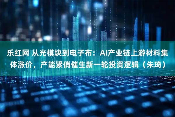 乐红网 从光模块到电子布：AI产业链上游材料集体涨价，产能紧俏催生新一轮投资逻辑（朱琦）