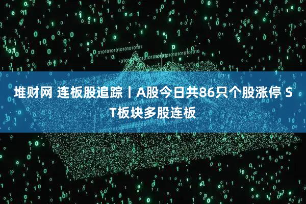 堆财网 连板股追踪丨A股今日共86只个股涨停 ST板块多股连板